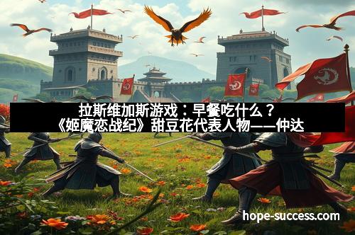 拉斯维加斯游戏：早餐吃什么？《姬魔恋战纪》甜豆花代表人物——仲达